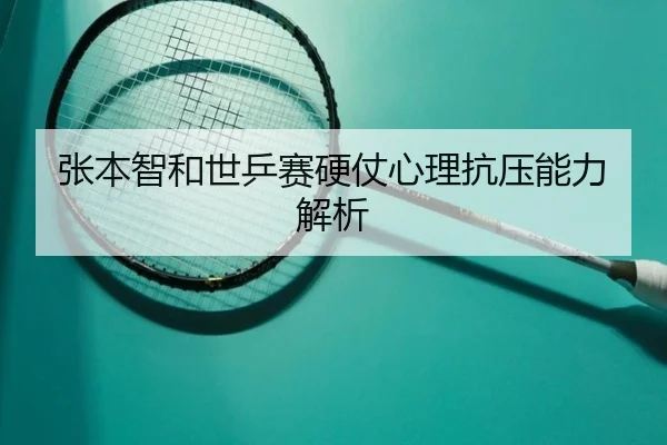 张本智和世乒赛硬仗心理抗压能力解析